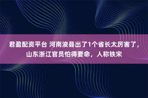 君盈配资平台 河南浚县出了1个省长太厉害了，山东浙江官员怕得要命，人称铁宋