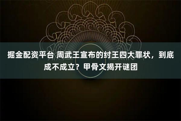 掘金配资平台 周武王宣布的纣王四大罪状，到底成不成立？甲骨文揭开谜团