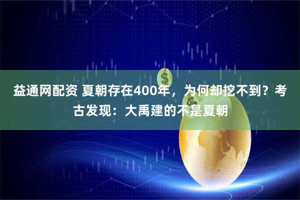益通网配资 夏朝存在400年，为何却挖不到？考古发现：大禹建的不是夏朝