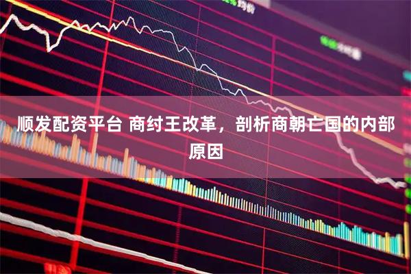顺发配资平台 商纣王改革,剖析商朝亡国的内部原因