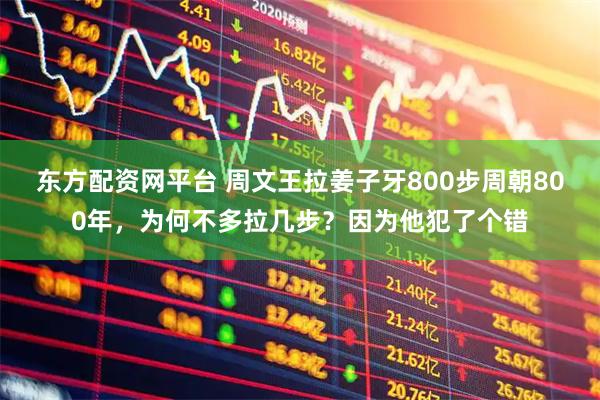 东方配资网平台 周文王拉姜子牙800步周朝800年，为何不多拉几步？因为他犯了个错
