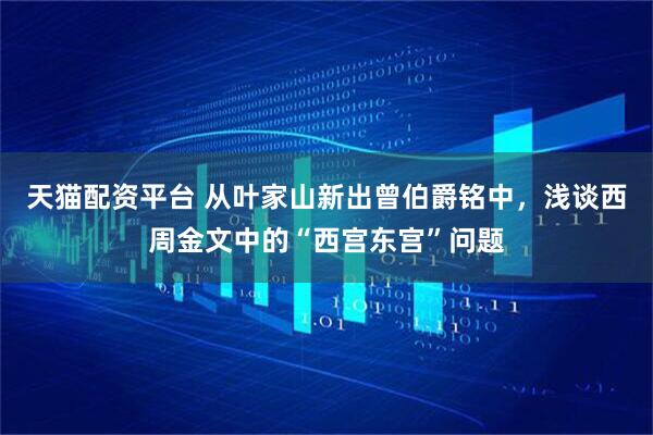 天猫配资平台 从叶家山新出曾伯爵铭中，浅谈西周金文中的“西宫东宫”问题