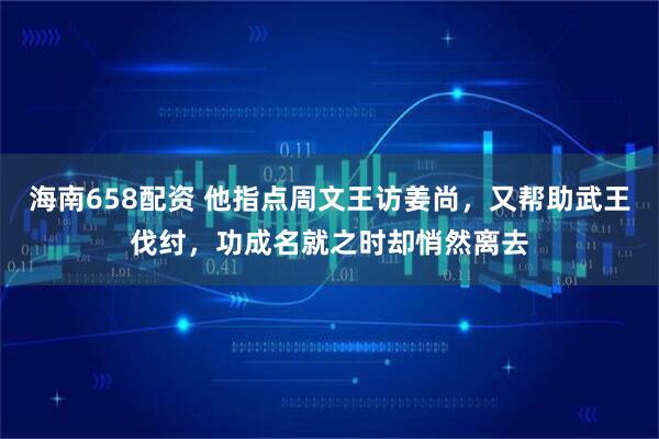 海南658配资 他指点周文王访姜尚,又帮助武王伐纣,功成名就之时却悄然离去