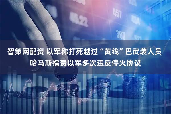 智策网配资 以军称打死越过“黄线”巴武装人员 哈马斯指责以军多次违反停火协议
