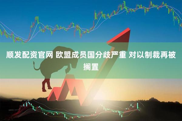 顺发配资官网 欧盟成员国分歧严重 对以制裁再被搁置