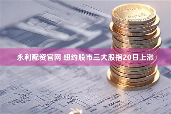 永利配资官网 纽约股市三大股指20日上涨