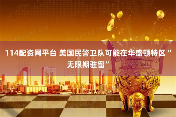 114配资网平台 美国民警卫队可能在华盛顿特区“无限期驻留”