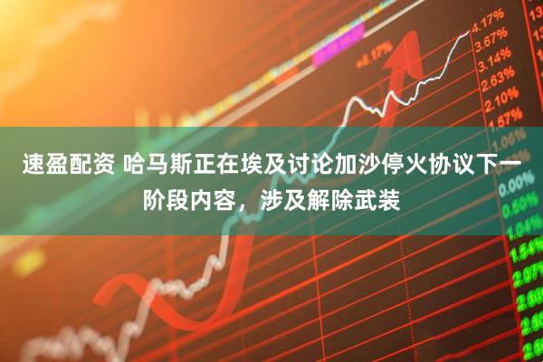 速盈配资 哈马斯正在埃及讨论加沙停火协议下一阶段内容,涉及解除武装