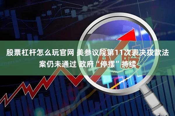 股票杠杆怎么玩官网 美参议院第11次表决拨款法案仍未通过 政府“停摆”持续