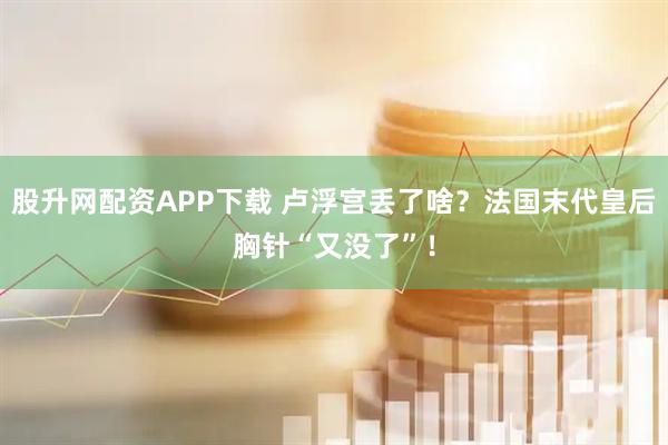 股升网配资APP下载 卢浮宫丢了啥?法国末代皇后胸针“又没了”!