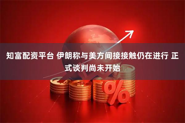 知富配资平台 伊朗称与美方间接接触仍在进行 正式谈判尚未开始