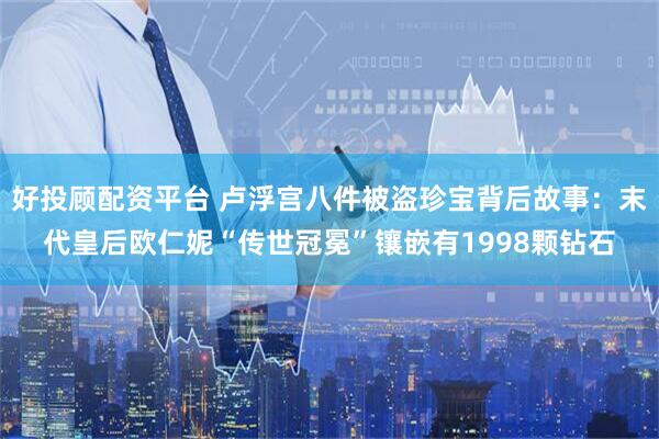 好投顾配资平台 卢浮宫八件被盗珍宝背后故事：末代皇后欧仁妮“传世冠冕”镶嵌有1998颗钻石