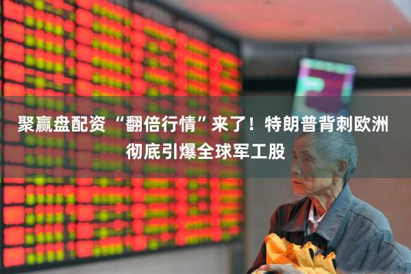 聚赢盘配资 “翻倍行情”来了！特朗普背刺欧洲 彻底引爆全球军工股
