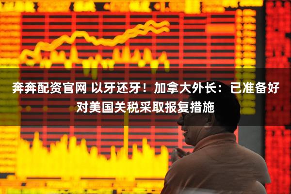 奔奔配资官网 以牙还牙！加拿大外长：已准备好对美国关税采取报复措施