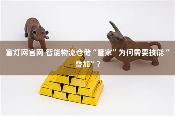 富灯网官网 智能物流仓储“管家”为何需要技能“叠加”？