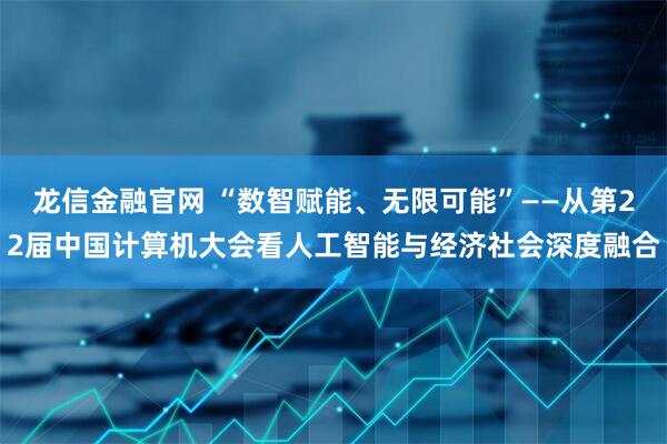 龙信金融官网 “数智赋能、无限可能”——从第22届中国计算机大会看人工智能与经济社会深度融合