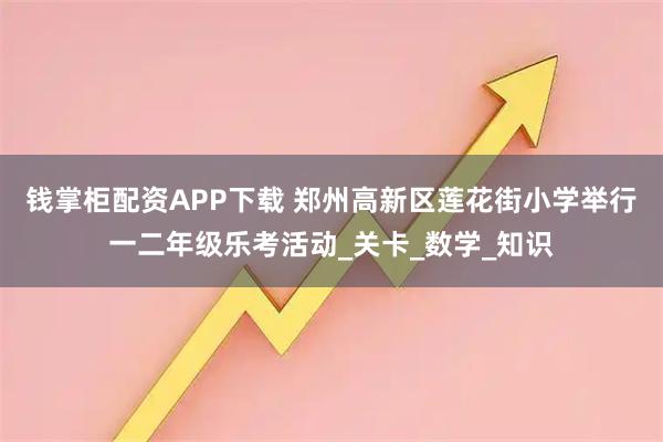 钱掌柜配资APP下载 郑州高新区莲花街小学举行一二年级乐考活动_关卡_数学_知识