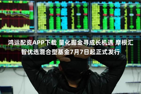 鸿运配资APP下载 量化掘金寻成长机遇 摩根汇智优选混合型基金7月7日起正式发行