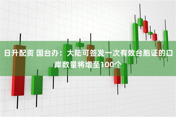 日升配资 国台办：大陆可签发一次有效台胞证的口岸数量将增至100个