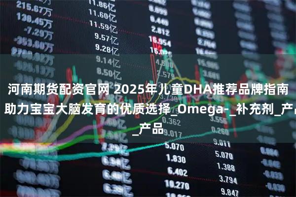 河南期货配资官网 2025年儿童DHA推荐品牌指南：助力宝宝大脑发育的优质选择_Omega-_补充剂_产品