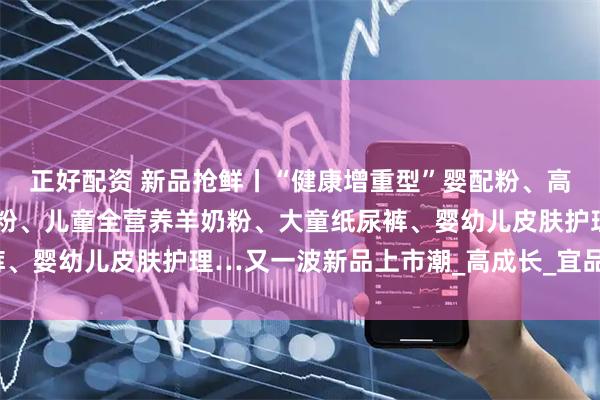 正好配资 新品抢鲜丨“健康增重型”婴配粉、高端婴配粉、全年龄羊奶粉、儿童全营养羊奶粉、大童纸尿裤、婴幼儿皮肤护理…又一波新品上市潮_高成长_宜品益_配方