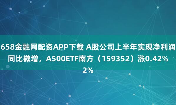 658金融网配资APP下载 A股公司上半年实现净利润同比微增,A500ETF南方(159352)涨0.42%