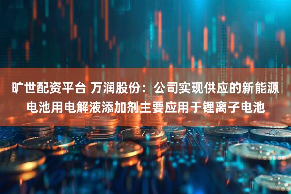 旷世配资平台 万润股份：公司实现供应的新能源电池用电解液添加剂主要应用于锂离子电池