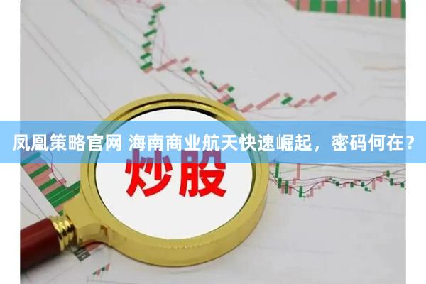 凤凰策略官网 海南商业航天快速崛起，密码何在？