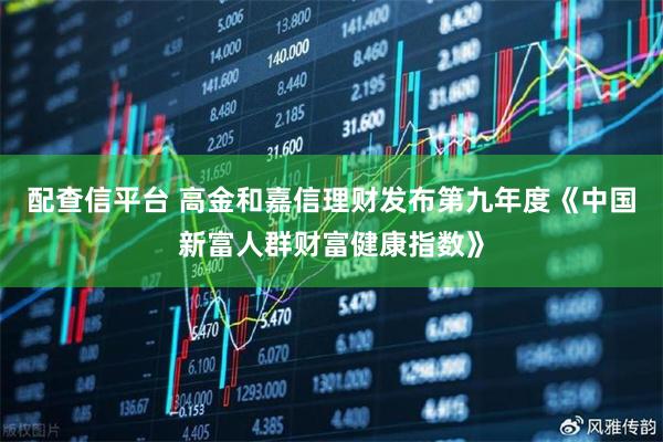 配查信平台 高金和嘉信理财发布第九年度《中国新富人群财富健康指数》
