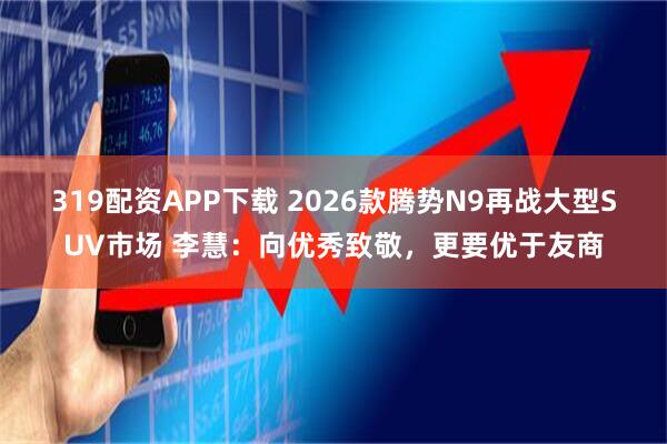 319配资APP下载 2026款腾势N9再战大型SUV市场 李慧：向优秀致敬，更要优于友商