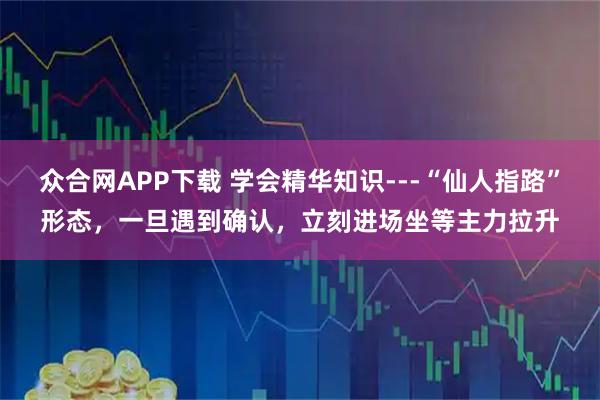 众合网APP下载 学会精华知识---“仙人指路”形态，一旦遇到确认，立刻进场坐等主力拉升