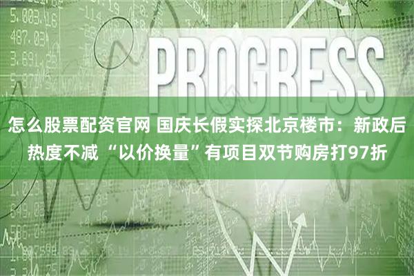 怎么股票配资官网 国庆长假实探北京楼市:新政后热度不减 “以价换量”有项目双节购房打97折
