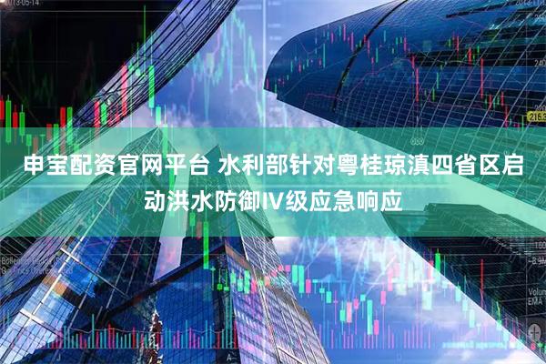 申宝配资官网平台 水利部针对粤桂琼滇四省区启动洪水防御Ⅳ级应急响应