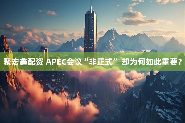 聚宏鑫配资 APEC会议“非正式” 却为何如此重要？
