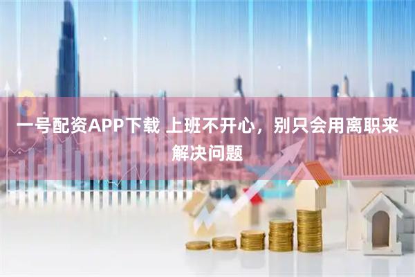 一号配资APP下载 上班不开心，别只会用离职来解决问题