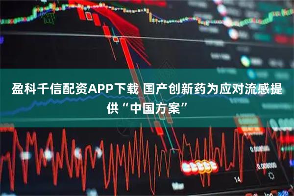 盈科千信配资APP下载 国产创新药为应对流感提供“中国方案”