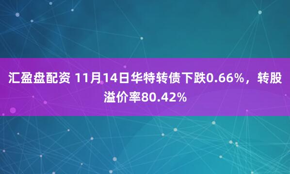 汇盈盘配资 11月14日华特转债下跌0.66%，转股溢价率80.42%