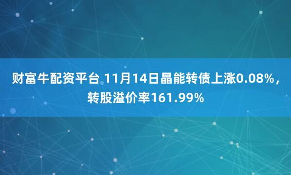 财富牛配资平台 11月14日晶能转债上涨0.08%，转股溢价率161.99%