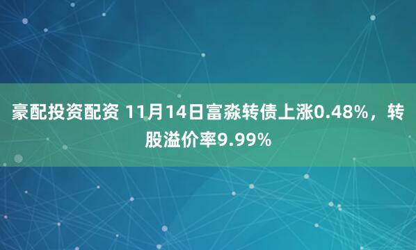 豪配投资配资 11月14日富淼转债上涨0.48%,转股溢价率9.99%