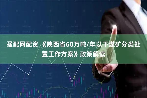 盈配网配资 《陕西省60万吨/年以下煤矿分类处置工作方案》政策解读