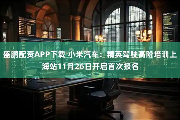 盛鹏配资APP下载 小米汽车：精英驾驶高阶培训上海站11月26日开启首次报名