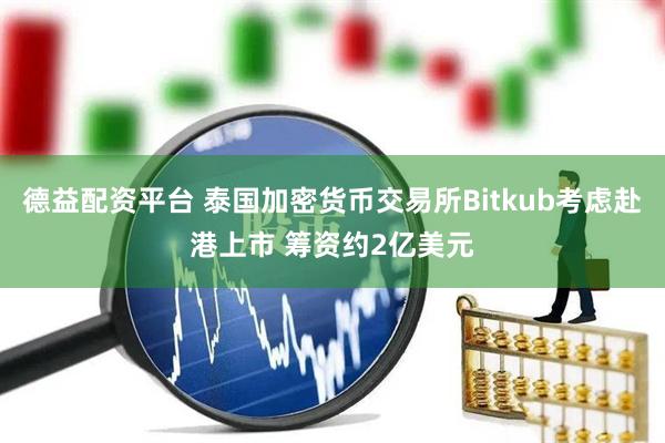 德益配资平台 泰国加密货币交易所Bitkub考虑赴港上市 筹资约2亿美元