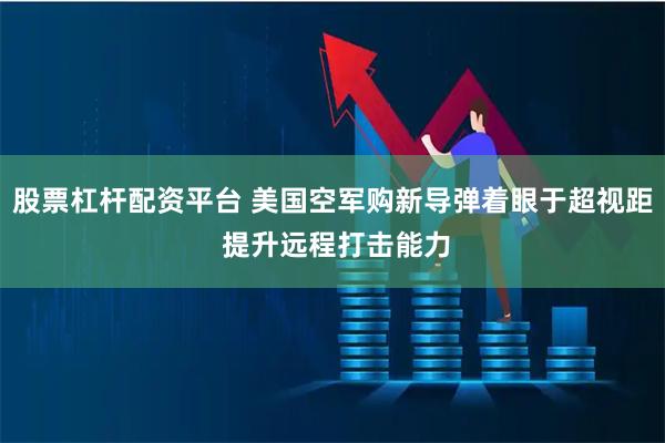 股票杠杆配资平台 美国空军购新导弹着眼于超视距 提升远程打击能力