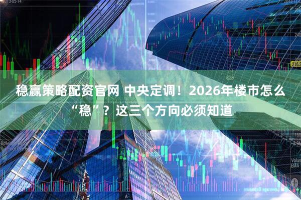 稳赢策略配资官网 中央定调！2026年楼市怎么“稳”？这三个方向必须知道