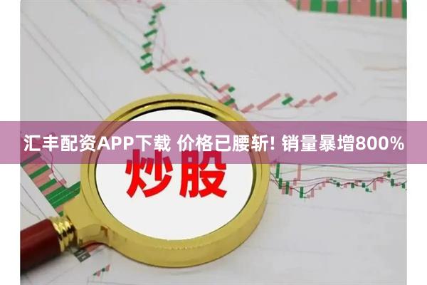汇丰配资APP下载 价格已腰斩! 销量暴增800%