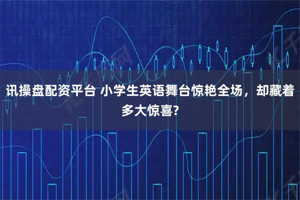 讯操盘配资平台 小学生英语舞台惊艳全场，却藏着多大惊喜?