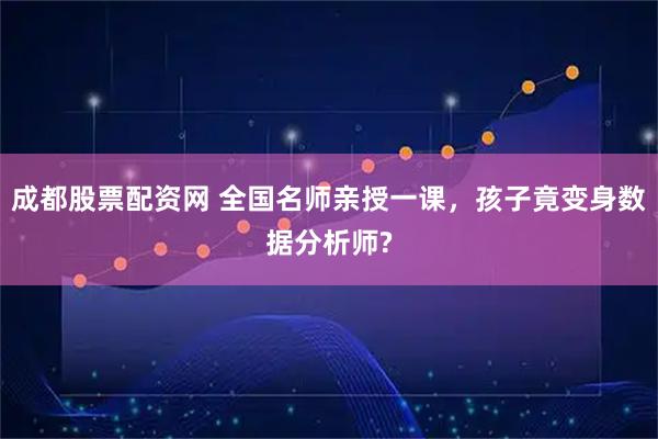 成都股票配资网 全国名师亲授一课，孩子竟变身数据分析师?