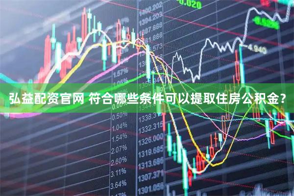 弘益配资官网 符合哪些条件可以提取住房公积金？