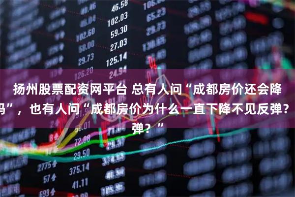 扬州股票配资网平台 总有人问“成都房价还会降吗”，也有人问“成都房价为什么一直下降不见反弹？”