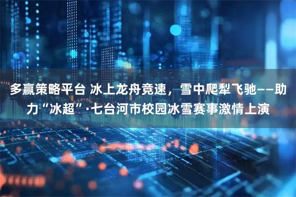 多赢策略平台 冰上龙舟竞速，雪中爬犁飞驰——助力“冰超”·七台河市校园冰雪赛事激情上演